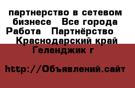 партнерство в сетевом бизнесе - Все города Работа » Партнёрство   . Краснодарский край,Геленджик г.